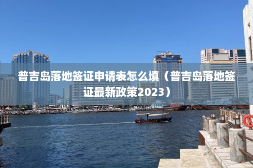 普吉岛落地签证申请表怎么填（普吉岛落地签证最新政策2023）  第1张