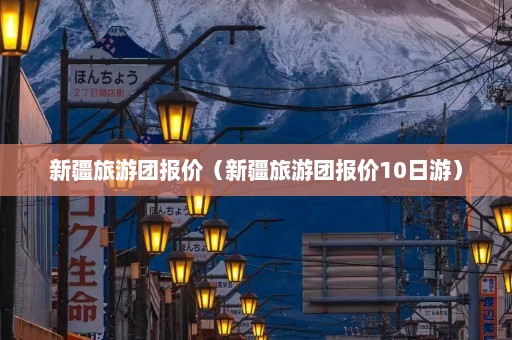 新疆旅游团报价（新疆旅游团报价10日游）