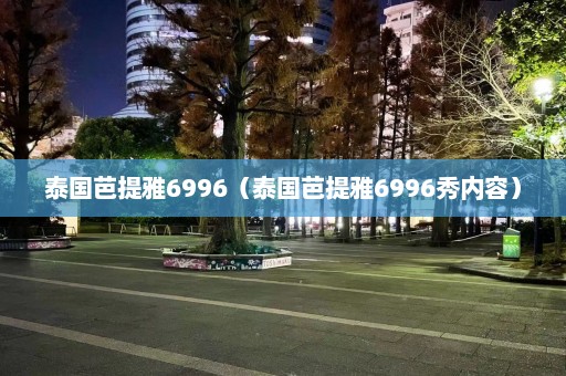 泰国芭提雅6996（泰国芭提雅6996秀内容）