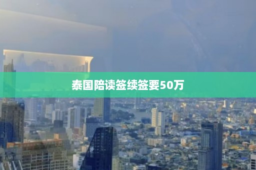 泰国陪读签续签要50万  第1张