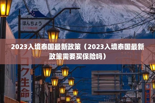 2023入境泰国最新政策（2023入境泰国最新政策需要买保险吗）