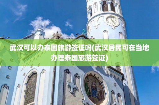 武汉可以办泰国旅游签证吗(武汉居民可在当地办理泰国旅游签证)