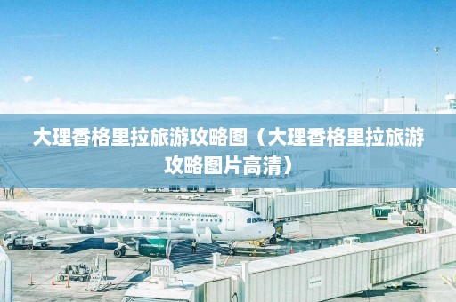 大理香格里拉旅游攻略图（大理香格里拉旅游攻略图片高清）