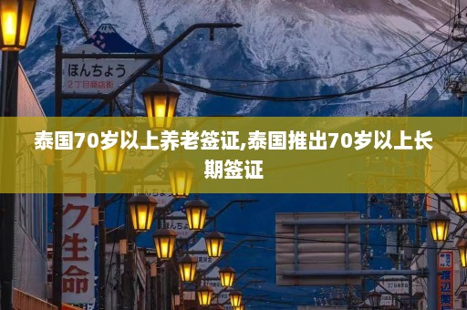 泰国70岁以上养老签证,泰国推出70岁以上长期签证