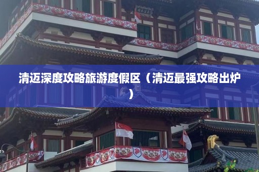 清迈深度攻略旅游度假区（清迈最强攻略出炉）