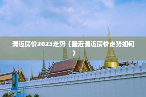 清迈房价2023走势（最近清迈房价走势如何）