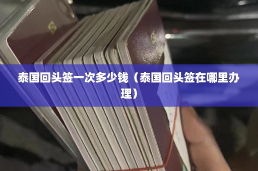 泰国回头签一次多少钱（泰国回头签在哪里办理）  第1张