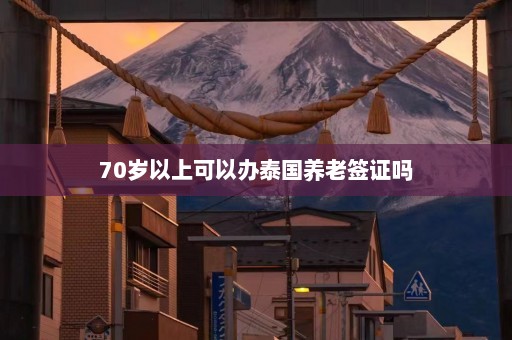 70岁以上可以办泰国养老签证吗