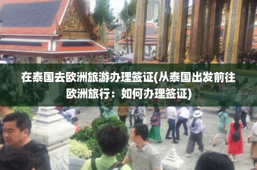 在泰国去欧洲旅游办理签证(从泰国出发前往欧洲旅行：如何办理签证)  第1张