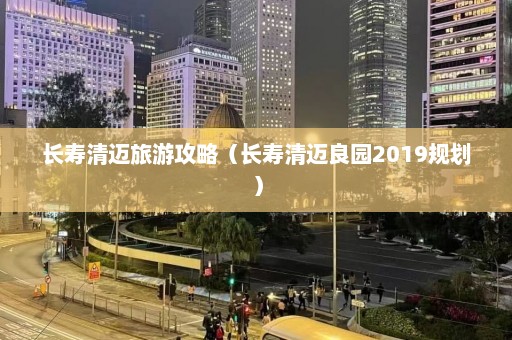 长寿清迈旅游攻略（长寿清迈良园2019规划）