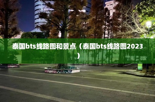 泰国bts线路图和景点（泰国bts线路图2023）