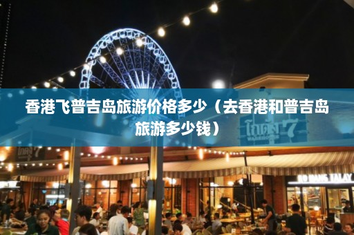 香港飞普吉岛旅游价格多少（去香港和普吉岛旅游多少钱）  第1张