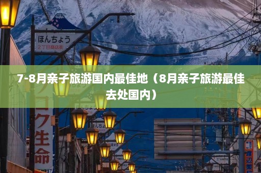 7-8月亲子旅游国内最佳地（8月亲子旅游最佳去处国内）