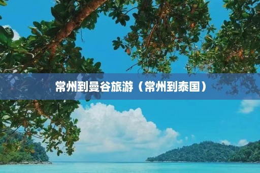 常州到曼谷旅游（常州到泰国）