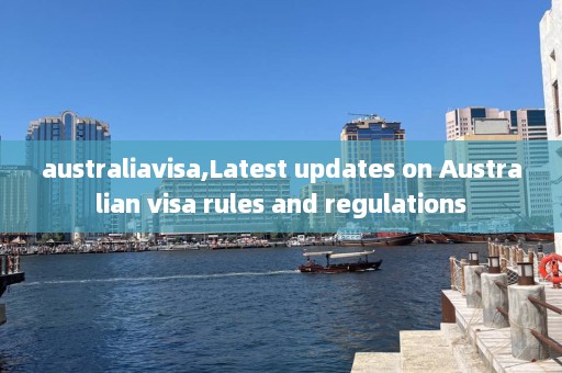 australiavisa,Latest updates on Australian visa rules and regulations  第1张