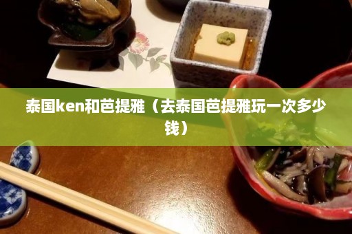 泰国ken和芭提雅（去泰国芭提雅玩一次多少钱）