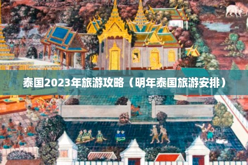 泰国2023年旅游攻略（明年泰国旅游安排）