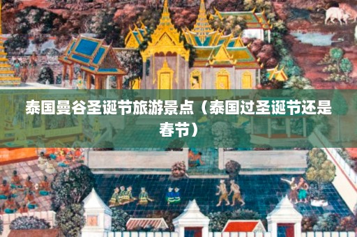 泰国曼谷圣诞节旅游景点（泰国过圣诞节还是春节）