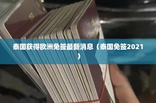 泰国获得欧洲免签最新消息（泰国免签2021）  第1张