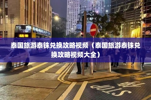 泰国旅游泰铢兑换攻略视频（泰国旅游泰铢兑换攻略视频大全）