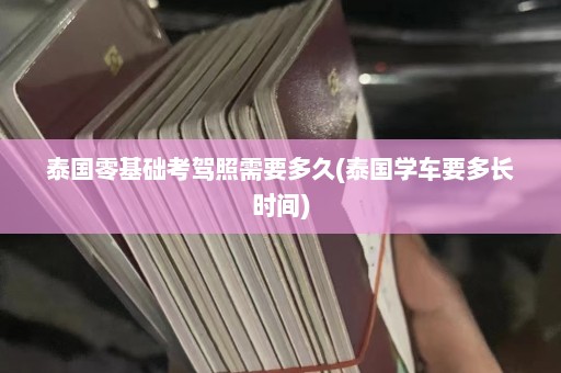 泰国零基础考驾照需要多久(泰国学车要多长时间)  第1张