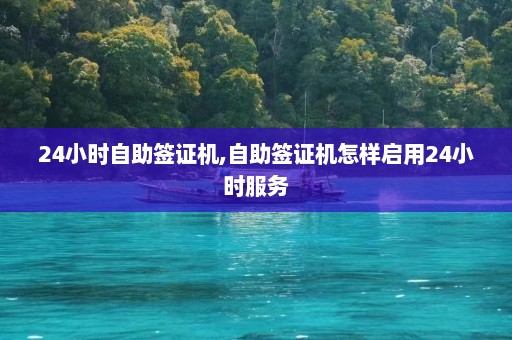 24小时自助签证机,自助签证机怎样启用24小时服务