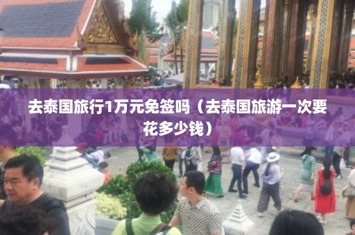 去泰国旅行1万元免签吗（去泰国旅游一次要花多少钱）