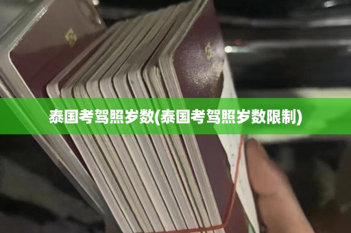 泰国考驾照岁数(泰国考驾照岁数限制)