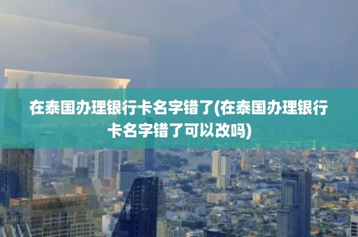 在泰国办理银行卡名字错了(在泰国办理银行卡名字错了可以改吗)  第1张