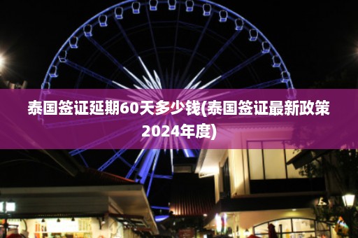 泰国签证延期60天多少钱(泰国签证最新政策2024年度)  第1张