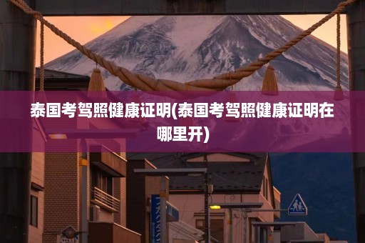 泰国考驾照健康证明(泰国考驾照健康证明在哪里开)