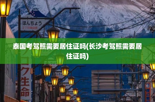 泰国考驾照需要居住证吗(长沙考驾照需要居住证吗)