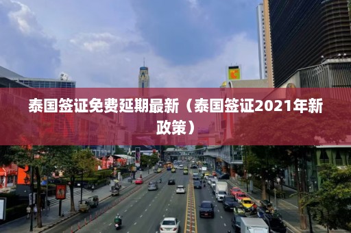 泰国签证免费延期最新（泰国签证2021年新政策）