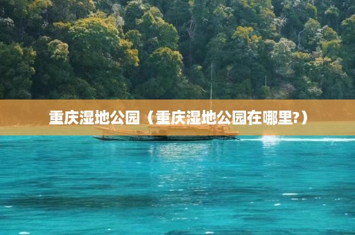 重庆湿地公园（重庆湿地公园在哪里?）