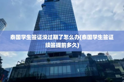 泰国学生签证没过期了怎么办(泰国学生签证续签提前多久)  第1张