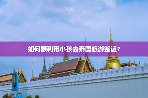 如何顺利带小孩去泰国旅游签证？  第1张