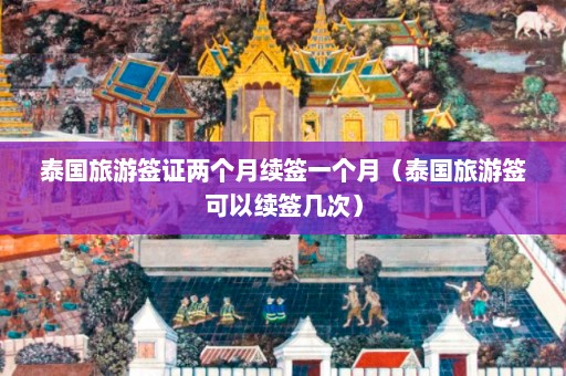 泰国旅游签证两个月续签一个月（泰国旅游签可以续签几次）  第1张