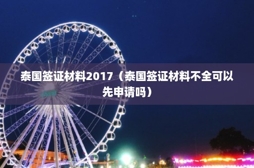 泰国签证材料2017（泰国签证材料不全可以先申请吗）  第1张