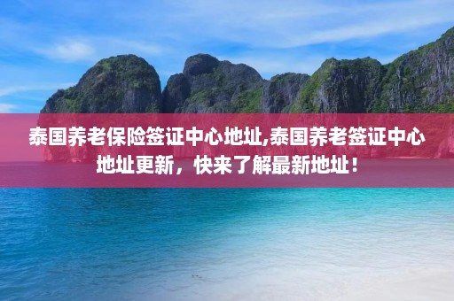 泰国养老保险签证中心地址,泰国养老签证中心地址更新，快来了解最新地址！