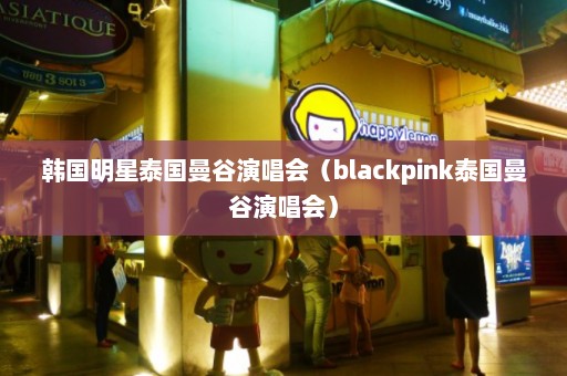 韩国明星泰国曼谷演唱会（blackpink泰国曼谷演唱会）