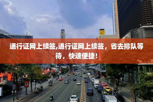 通行证网上续签,通行证网上续签，省去排队等待，快速便捷！