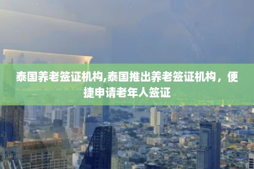 泰国养老签证机构,泰国推出养老签证机构，便捷申请老年人签证  第1张