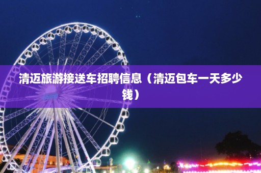 清迈旅游接送车招聘信息（清迈包车一天多少钱）