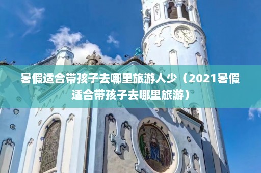 暑假适合带孩子去哪里旅游人少（2021暑假适合带孩子去哪里旅游）