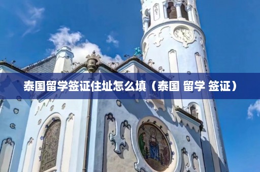 泰国留学签证住址怎么填（泰国 留学 签证）