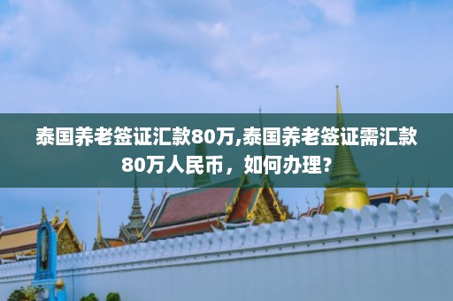 泰国养老签证汇款80万,泰国养老签证需汇款80万人民币，如何办理？  第1张