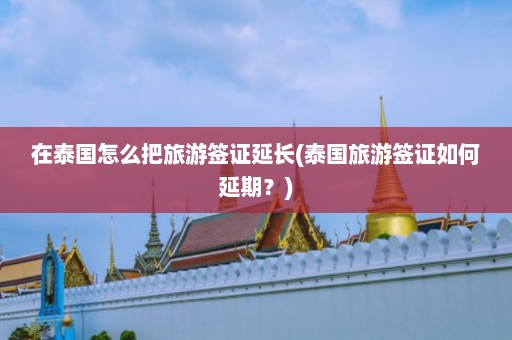 在泰国怎么把旅游签证延长(泰国旅游签证如何延期？)  第1张