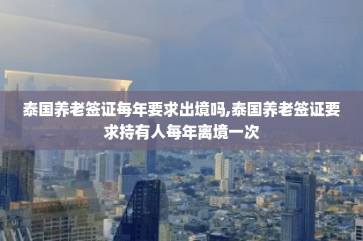 泰国养老签证每年要求出境吗,泰国养老签证要求持有人每年离境一次  第1张