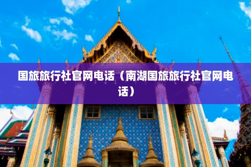 国旅旅行社官网电话（南湖国旅旅行社官网电话）