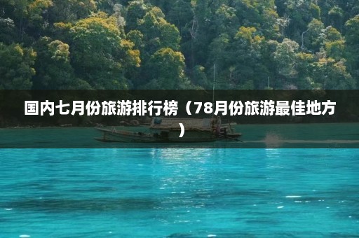 国内七月份旅游排行榜（78月份旅游最佳地方）